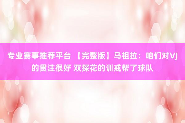 专业赛事推荐平台 【完整版】马祖拉：咱们对VJ的贯注很好 双探花的训戒帮了球队