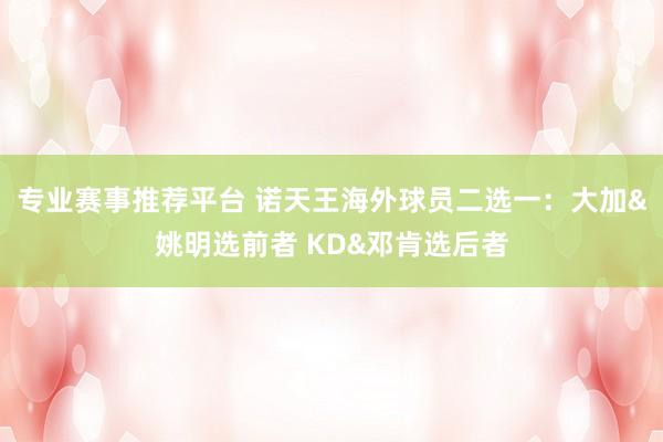 专业赛事推荐平台 诺天王海外球员二选一：大加&姚明选前者 KD&邓肯选后者