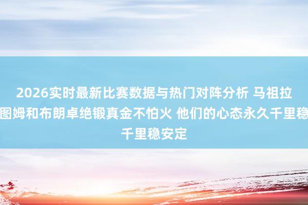 2026实时最新比赛数据与热门对阵分析 马祖拉:塔图姆和布朗卓绝锻真金不怕火 他们的心态永久千里稳安定