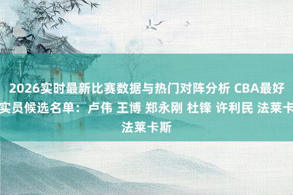 2026实时最新比赛数据与热门对阵分析 CBA最好证实员候选名单:卢伟 王博 郑永刚 杜锋 许利民 法莱卡斯