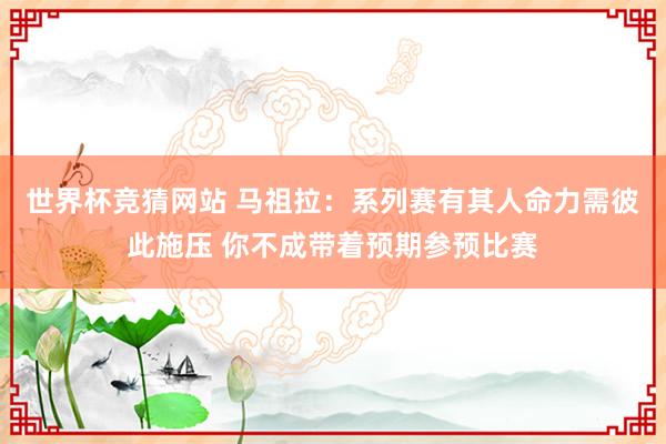世界杯竞猜网站 马祖拉：系列赛有其人命力需彼此施压 你不成带着预期参预比赛