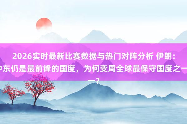 2026实时最新比赛数据与热门对阵分析 伊朗:中东仍是最前锋的国度,为何变周全球最保守国度之一?