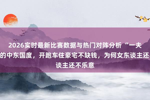2026实时最新比赛数据与热门对阵分析 “一夫多妻”的中东国度,开跑车住豪宅不缺钱,为何女东谈主还不乐意