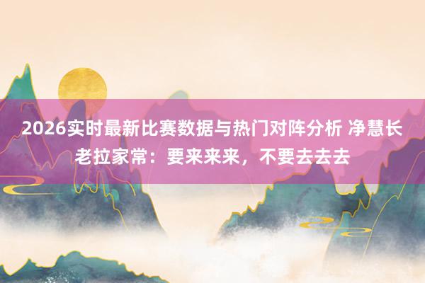 2026实时最新比赛数据与热门对阵分析 净慧长老拉家常:要来来来,不要去去去