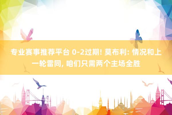 专业赛事推荐平台 0-2过期! 莫布利: 情况和上一轮雷同, 咱们只需两个主场全胜