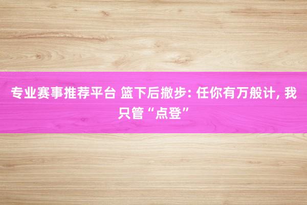 专业赛事推荐平台 篮下后撤步: 任你有万般计, 我只管“点登”