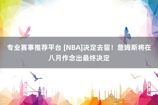 专业赛事推荐平台 [NBA]决定去留！詹姆斯将在八月作念出最终决定