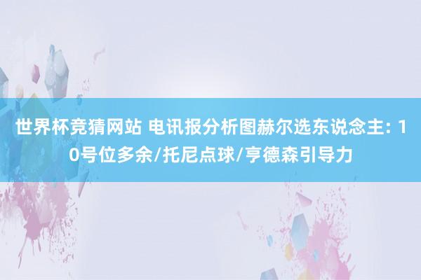世界杯竞猜网站 电讯报分析图赫尔选东说念主: 10号位多余/托尼点球/亨德森引导力