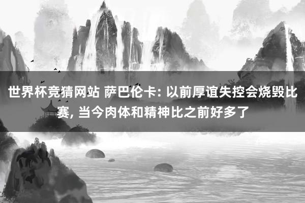 世界杯竞猜网站 萨巴伦卡: 以前厚谊失控会烧毁比赛, 当今肉体和精神比之前好多了