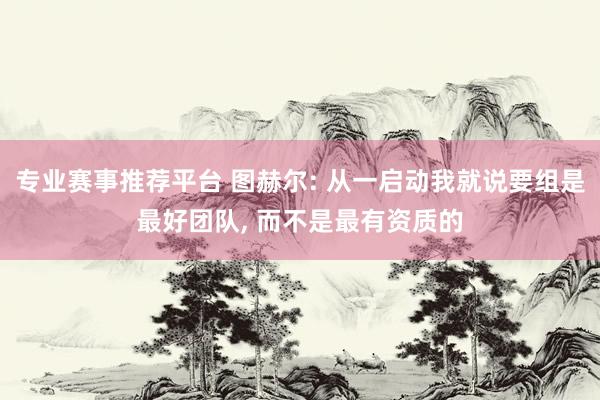 专业赛事推荐平台 图赫尔: 从一启动我就说要组是最好团队, 而不是最有资质的