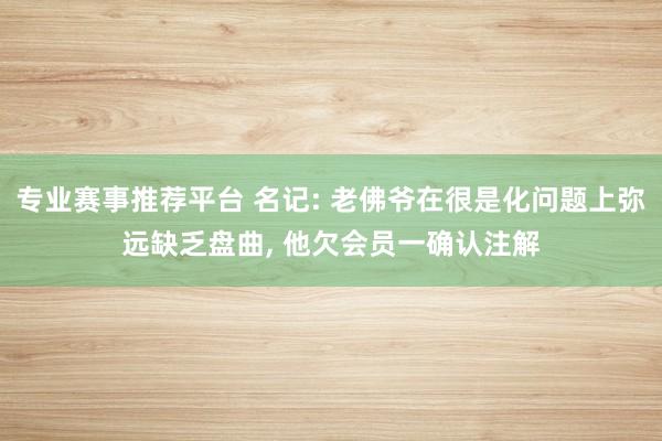专业赛事推荐平台 名记: 老佛爷在很是化问题上弥远缺乏盘曲, 他欠会员一确认注解