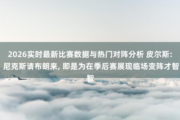 2026实时最新比赛数据与热门对阵分析 皮尔斯: 尼克斯请布朗来, 即是为在季后赛展现临场变阵才智