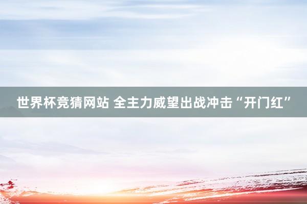 世界杯竞猜网站 全主力威望出战冲击“开门红”