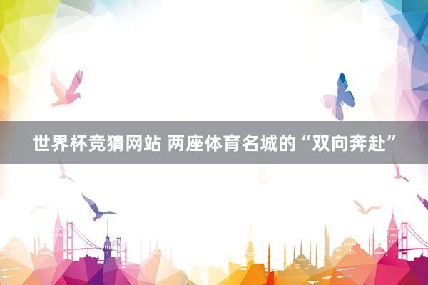 世界杯竞猜网站 两座体育名城的“双向奔赴”