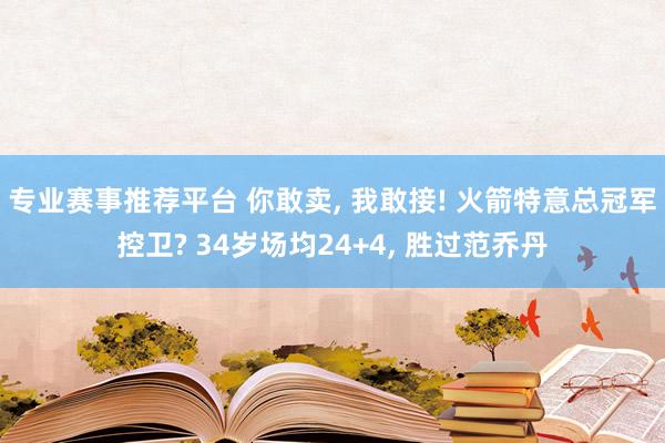 专业赛事推荐平台 你敢卖, 我敢接! 火箭特意总冠军控卫? 34岁场均24+4, 胜过范乔丹
