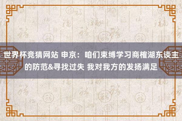 世界杯竞猜网站 申京:咱们束缚学习商榷湖东谈主的防范&寻找过失 我对我方的发扬满足