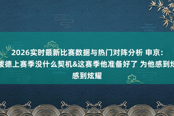 2026实时最新比赛数据与热门对阵分析 申京:谢泼德上赛季没什么契机&这赛季他准备好了 为他感到炫耀