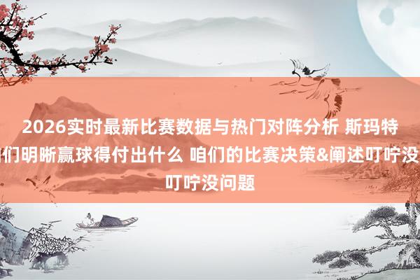 2026实时最新比赛数据与热门对阵分析 斯玛特:咱们明晰赢球得付出什么 咱们的比赛决策&阐述叮咛没问题