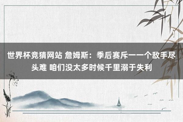 世界杯竞猜网站 詹姆斯：季后赛斥一一个敌手尽头难 咱们没太多时候千里溺于失利