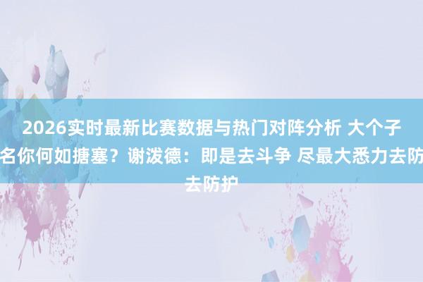 2026实时最新比赛数据与热门对阵分析 大个子点名你何如搪塞?谢泼德:即是去斗争 尽最大悉力去防护