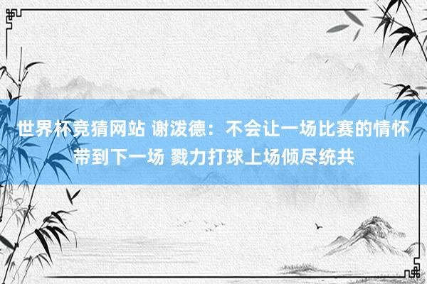 世界杯竞猜网站 谢泼德：不会让一场比赛的情怀带到下一场 戮力打球上场倾尽统共