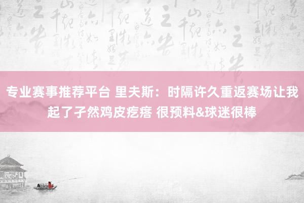 专业赛事推荐平台 里夫斯：时隔许久重返赛场让我起了孑然鸡皮疙瘩 很预料&球迷很棒