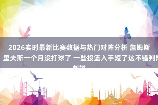 2026实时最新比赛数据与热门对阵分析 詹姆斯:里夫斯一个月没打球了 一些投篮入手短了这不错判辨