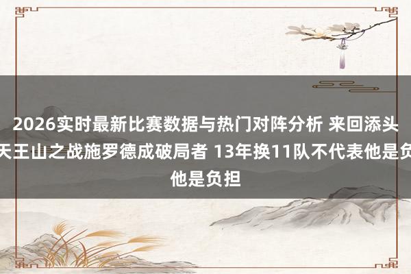 2026实时最新比赛数据与热门对阵分析 来回添头?天王山之战施罗德成破局者 13年换11队不代表他是负担