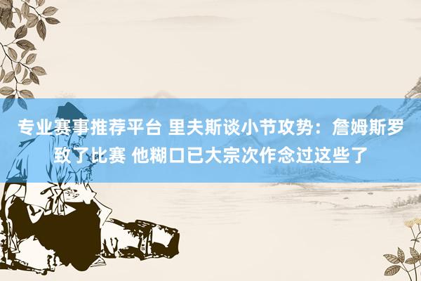 专业赛事推荐平台 里夫斯谈小节攻势：詹姆斯罗致了比赛 他糊口已大宗次作念过这些了
