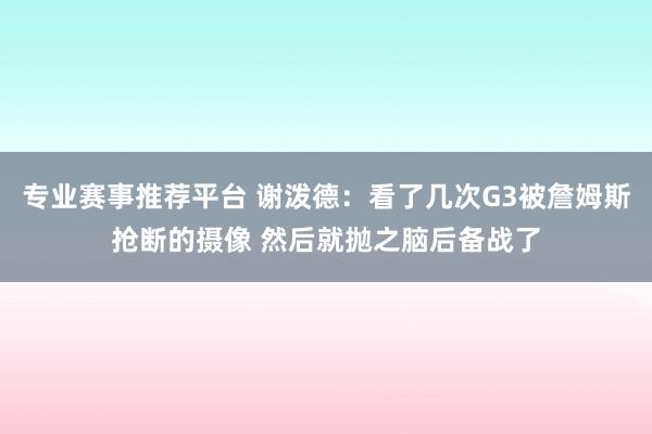 专业赛事推荐平台 谢泼德:看了几次G3被詹姆斯抢断的摄像 然后就抛之脑后备战了