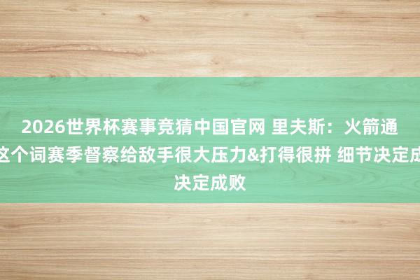 2026世界杯赛事竞猜中国官网 里夫斯:火箭通盘这个词赛季督察给敌手很大压力&打得很拼 细节决定成败