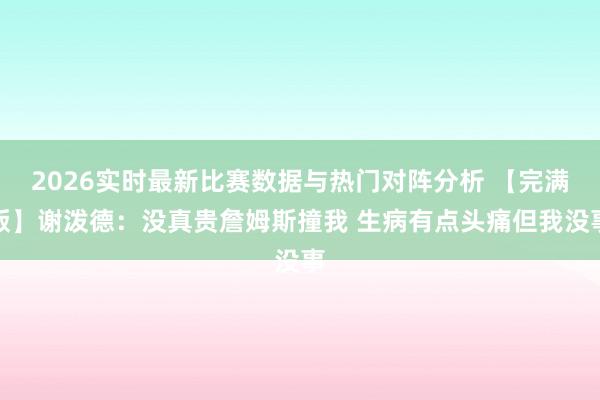 2026实时最新比赛数据与热门对阵分析 【完满版】谢泼德:没真贵詹姆斯撞我 生病有点头痛但我没事