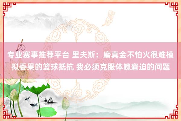 专业赛事推荐平台 里夫斯:磨真金不怕火很难模拟委果的篮球抵抗 我必须克服体魄窘迫的问题