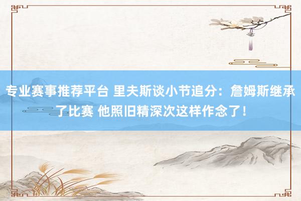 专业赛事推荐平台 里夫斯谈小节追分：詹姆斯继承了比赛 他照旧精深次这样作念了！