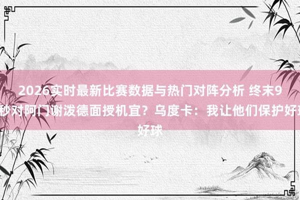 2026实时最新比赛数据与热门对阵分析 终末90秒对阿门谢泼德面授机宜?乌度卡:我让他们保护好球