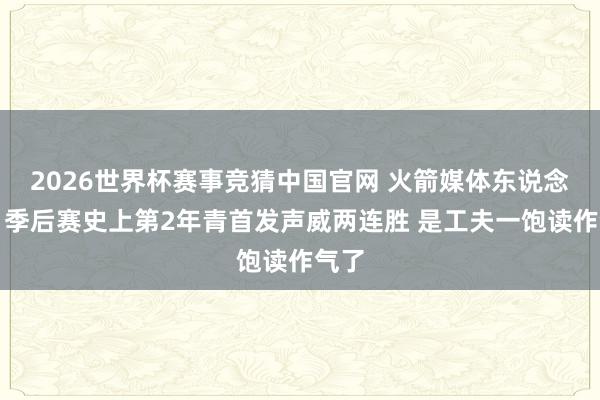2026世界杯赛事竞猜中国官网 火箭媒体东说念主:季后赛史上第2年青首发声威两连胜 是工夫一饱读作气了
