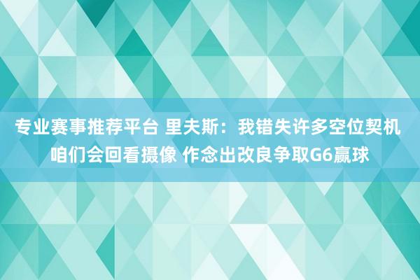 专业赛事推荐平台 里夫斯：我错失许多空位契机 咱们会回看摄像 作念出改良争取G6赢球