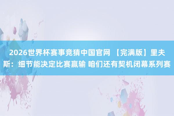 2026世界杯赛事竞猜中国官网 【完满版】里夫斯:细节能决定比赛赢输 咱们还有契机闭幕系列赛