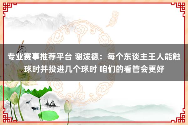 专业赛事推荐平台 谢泼德：每个东谈主王人能触球时并投进几个球时 咱们的看管会更好