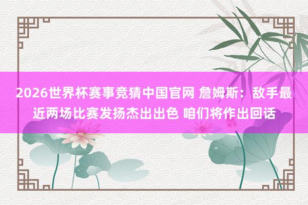 2026世界杯赛事竞猜中国官网 詹姆斯：敌手最近两场比赛发扬杰出出色 咱们将作出回话