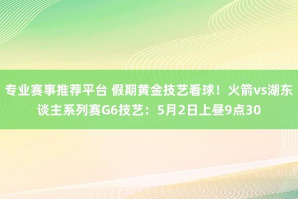 专业赛事推荐平台 假期黄金技艺看球！火箭vs湖东谈主系列赛G6技艺：5月2日上昼9点30