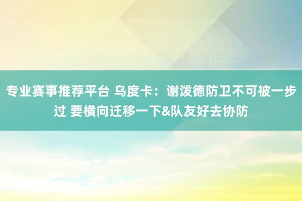 专业赛事推荐平台 乌度卡:谢泼德防卫不可被一步过 要横向迁移一下&队友好去协防