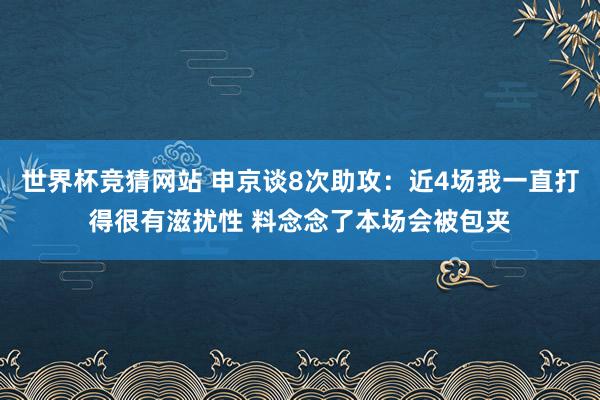 世界杯竞猜网站 申京谈8次助攻：近4场我一直打得很有滋扰性 料念念了本场会被包夹