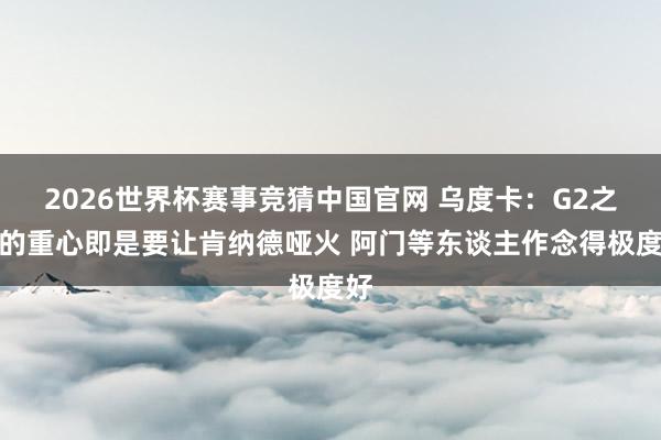 2026世界杯赛事竞猜中国官网 乌度卡:G2之后的重心即是要让肯纳德哑火 阿门等东谈主作念得极度好