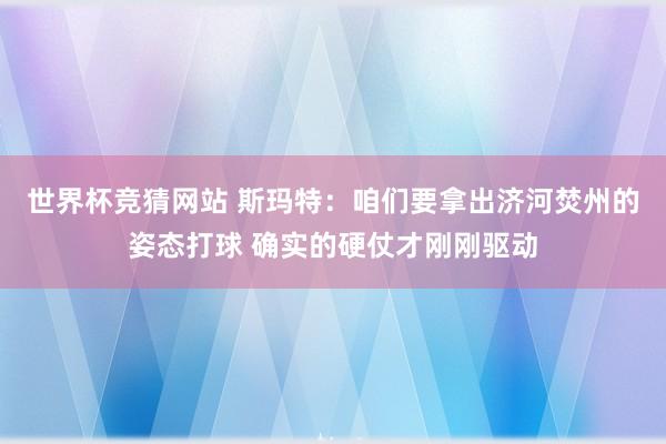 世界杯竞猜网站 斯玛特:咱们要拿出济河焚州的姿态打球 确实的硬仗才刚刚驱动