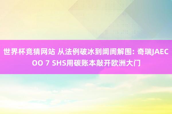 世界杯竞猜网站 从法例破冰到阛阓解围: 奇瑞JAECOO 7 SHS用碳账本敲开欧洲大门