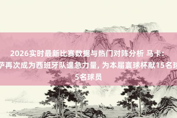 2026实时最新比赛数据与热门对阵分析 马卡: 巴萨再次成为西班牙队遑急力量, 为本届寰球杯献15名球员