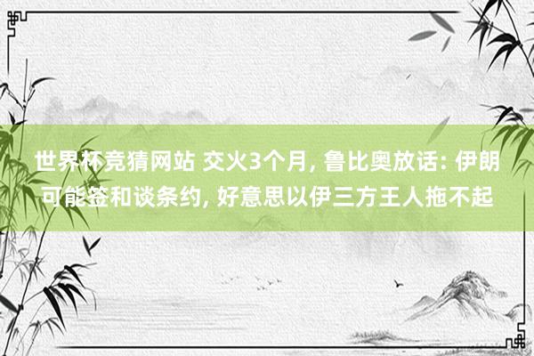 世界杯竞猜网站 交火3个月, 鲁比奥放话: 伊朗可能签和谈条约, 好意思以伊三方王人拖不起