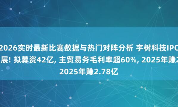 2026实时最新比赛数据与热门对阵分析 宇树科技IPO有新施展! 拟募资42亿, 主贸易务毛利率超60%, 2025年赚2.78亿