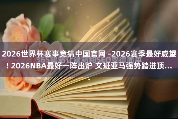 2026世界杯赛事竞猜中国官网 -2026赛季最好威望! 2026NBA最好一阵出炉 文班亚马强势踏进顶...